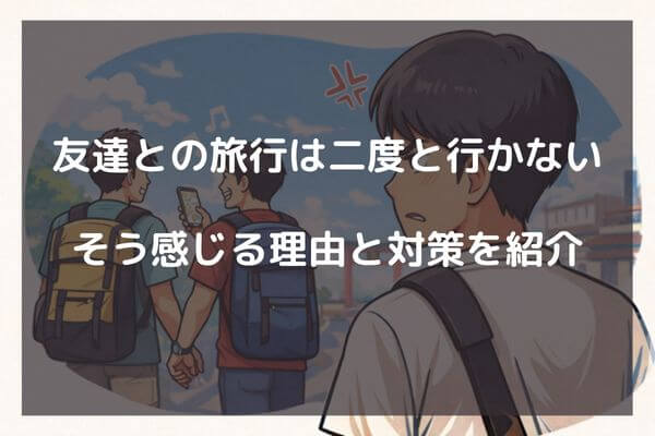友達との旅行は二度と行かない　そう感じる理由と対策を紹介